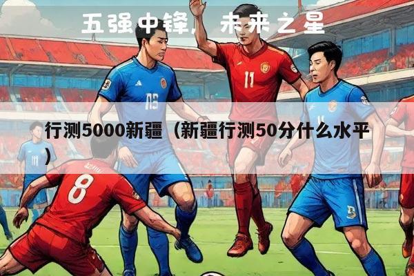 行测5000新疆（新疆行测50分什么水平）