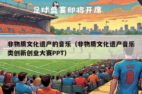 非物质文化遗产的音乐（非物质文化遗产音乐类创新创业大赛PPT）