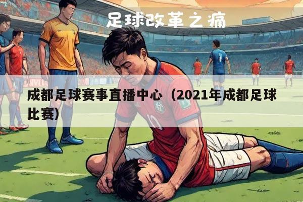 成都足球赛事直播中心（2021年成都足球比赛）