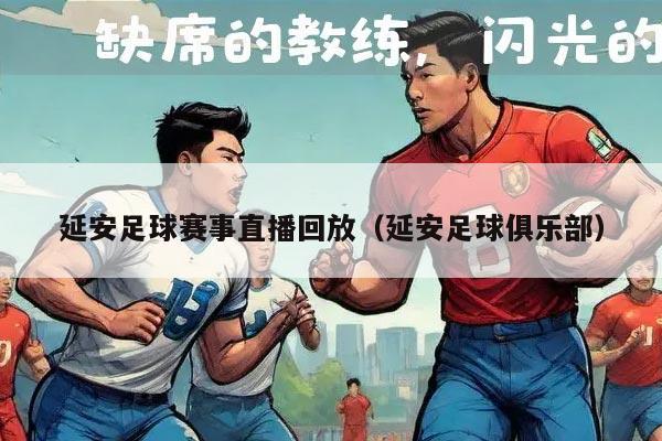 延安足球赛事直播回放（延安足球俱乐部）