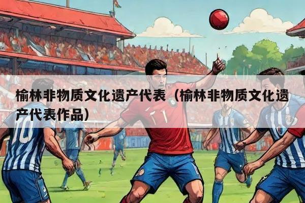 榆林非物质文化遗产代表（榆林非物质文化遗产代表作品）