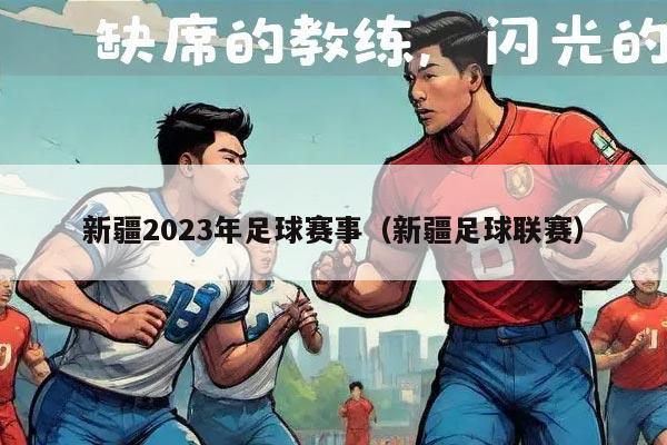 新疆2023年足球赛事（新疆足球联赛）