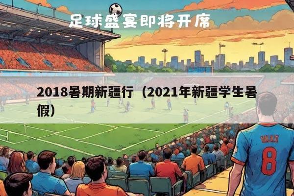 2018暑期新疆行（2021年新疆学生暑假）