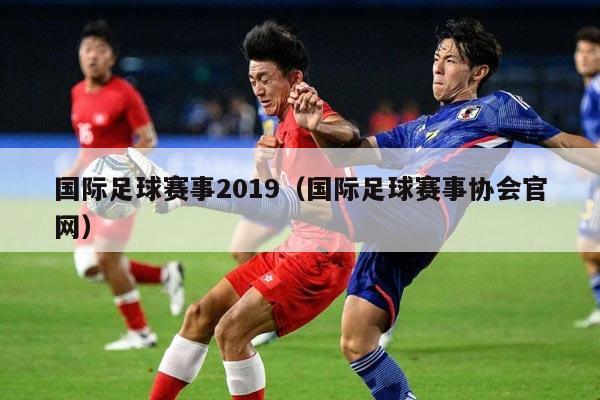 国际足球赛事2019（国际足球赛事协会官网）