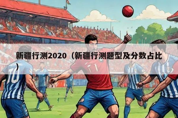 新疆行测2020（新疆行测题型及分数占比）