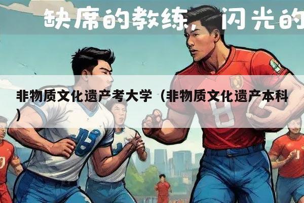 非物质文化遗产考大学（非物质文化遗产本科）