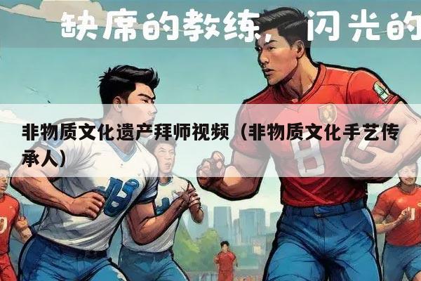 非物质文化遗产拜师视频（非物质文化手艺传承人）