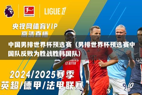 中国男排世界杯预选赛（男排世界杯预选赛中国队反败为胜战胜韩国队）