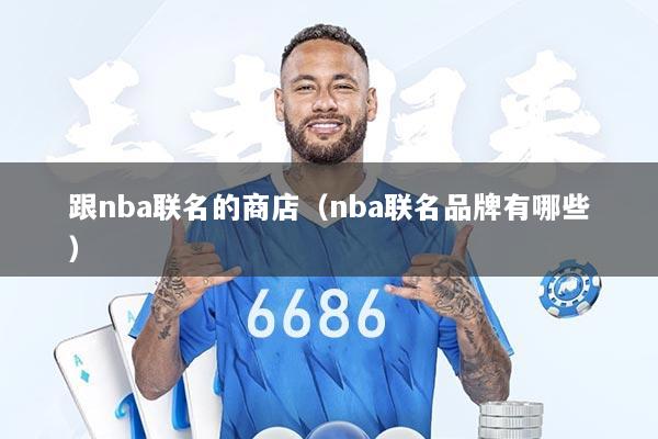 跟nba联名的商店（nba联名品牌有哪些）