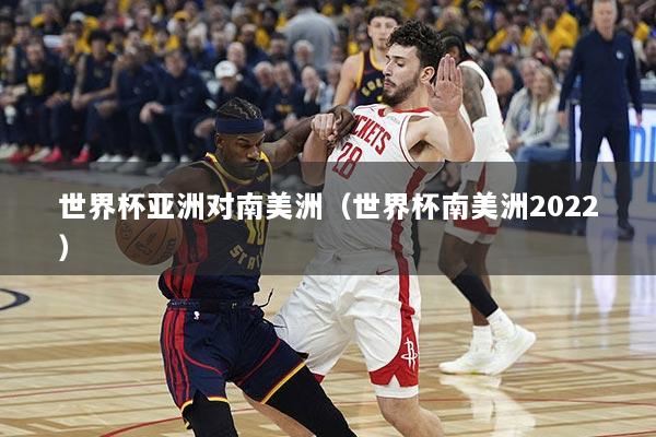 世界杯亚洲对南美洲（世界杯南美洲2022）