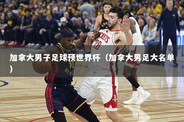 加拿大男子足球预世界杯（加拿大男足大名单）