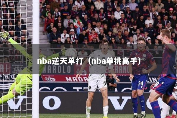 nba逆天单打（nba单挑高手）