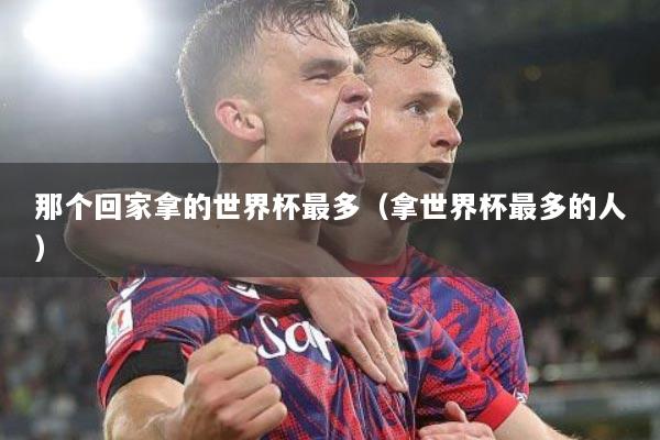 那个回家拿的世界杯最多（拿世界杯最多的人）