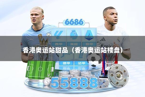 香港奥运站甜品（香港奥运站楼盘）