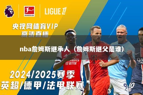 nba詹姆斯继承人（詹姆斯继父是谁）