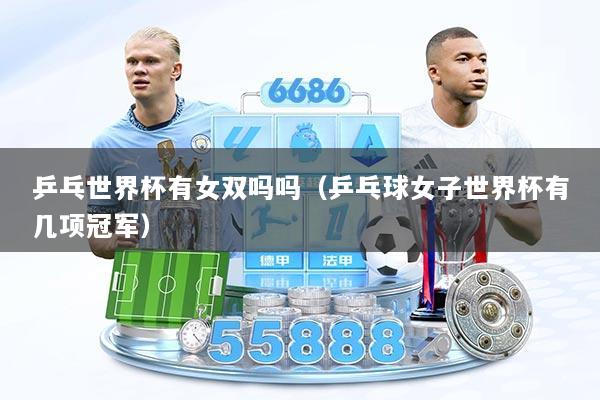 乒乓世界杯有女双吗吗（乒乓球女子世界杯有几项冠军）