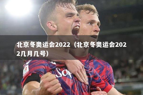 北京冬奥运会2022（北京冬奥运会2022几月几号）