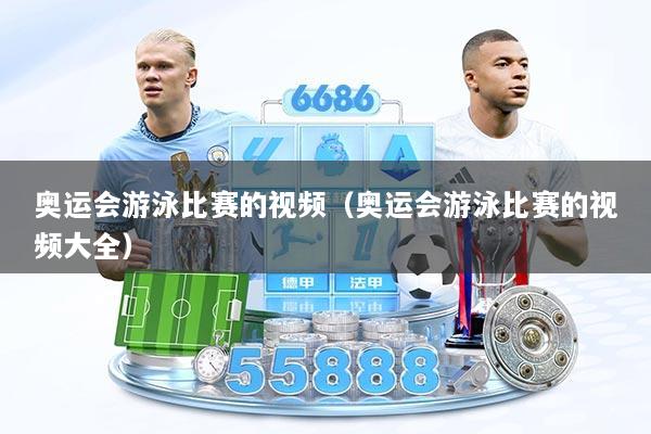 奥运会游泳比赛的视频（奥运会游泳比赛的视频大全）