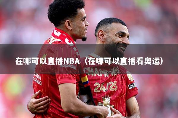 在哪可以直播NBA（在哪可以直播看奥运）