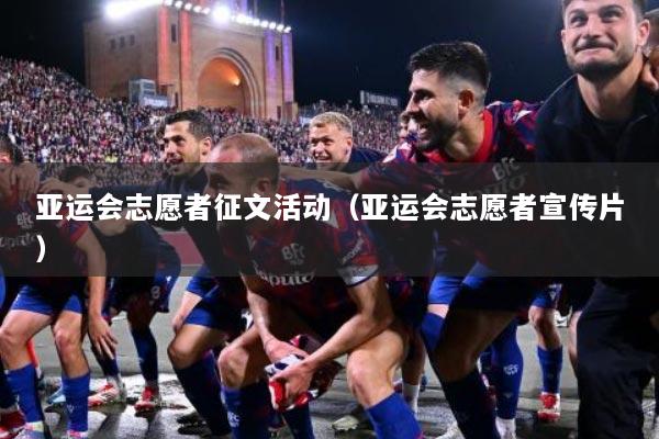 亚运会志愿者征文活动(亚运会志愿者宣传片)