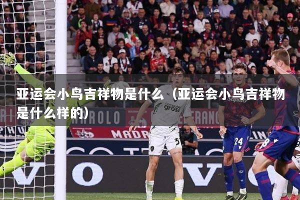 亚运会小鸟吉祥物是什么（亚运会小鸟吉祥物是什么样的）