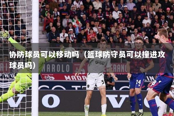 协防球员可以移动吗（篮球防守员可以撞进攻球员吗）