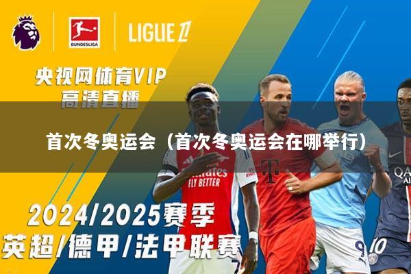 首次冬奥运会（首次冬奥运会在哪举行）