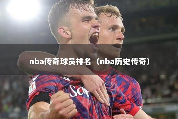 nba传奇球员排名（nba历史传奇）