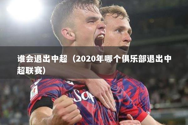 谁会退出中超（2020年哪个俱乐部退出中超联赛）