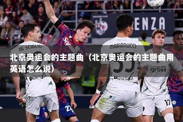 北京奥运会的主题曲（北京奥运会的主题曲用英语怎么说）