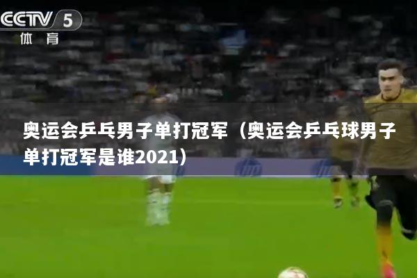 奥运会乒乓男子单打冠军（奥运会乒乓球男子单打冠军是谁2021）