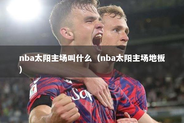 nba太阳主场叫什么（nba太阳主场地板）