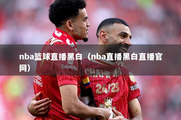 nba篮球直播黑白（nba直播黑白直播官网）
