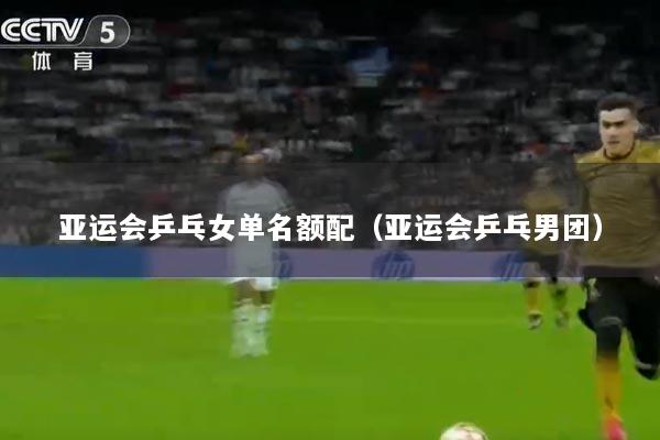 亚运会乒乓女单名额配（亚运会乒乓男团）