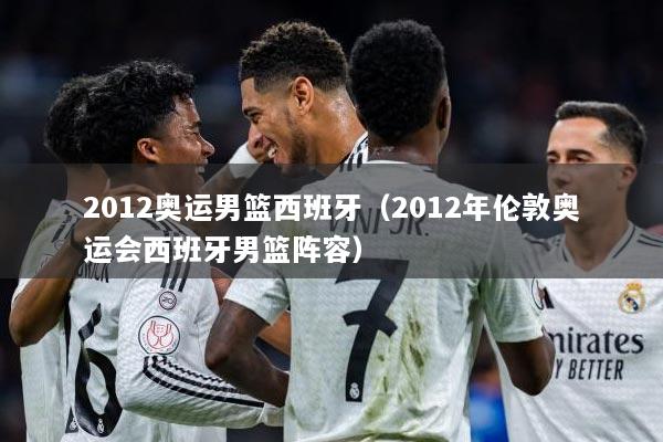 2012奥运男篮西班牙（2012年伦敦奥运会西班牙男篮阵容）