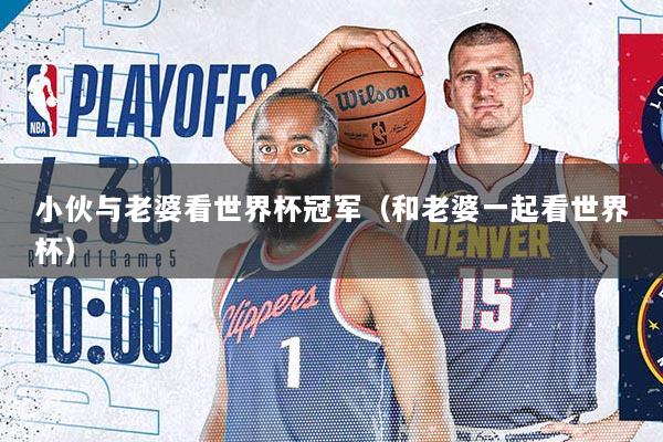 小伙与老婆看世界杯冠军（和老婆一起看世界杯）