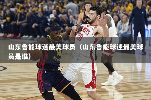 山东鲁能球迷最美球员(山东鲁能球迷最美球员是谁)