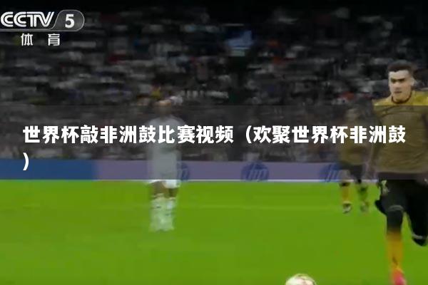 详细阅读:世界杯敲非洲鼓比赛视频(欢聚世界杯非洲鼓) 世界杯敲非洲鼓比赛视频(欢聚世界杯非洲鼓)