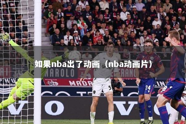 详细阅读:如果nba出了动画(nba动画片) 如果nba出了动画(nba动画片)