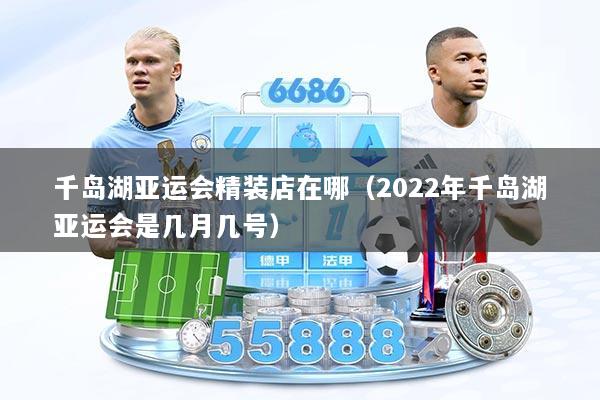 千岛湖亚运会精装店在哪（2022年千岛湖亚运会是几月几号）