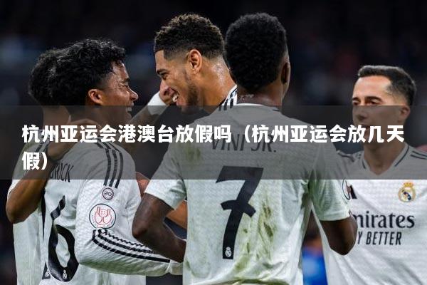 杭州亚运会港澳台放假吗（杭州亚运会放几天假）