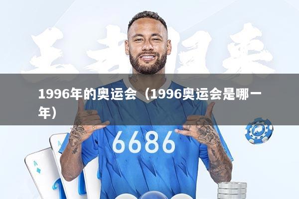 1996年的奥运会(1996奥运会是哪一年)