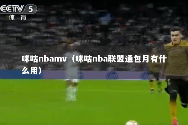 咪咕nbamv（咪咕nba联盟通包月有什么用）