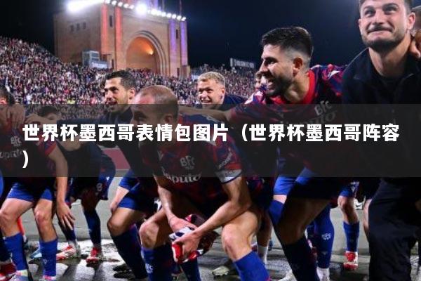 世界杯墨西哥表情包图片（世界杯墨西哥阵容）