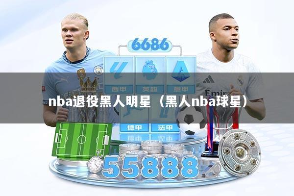 nba退役黑人明星（黑人nba球星）