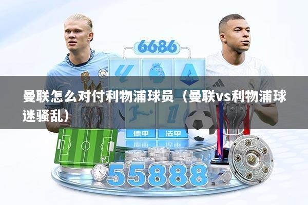 曼联怎么对付利物浦球员(曼联vs利物浦球迷骚乱)